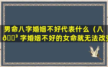 男命八字婚姻不好代表什么（八 🌳 字婚姻不好的女命就无法改变吗）